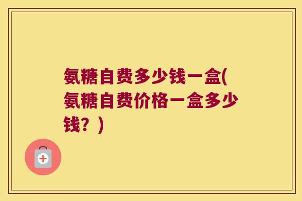 氨糖自费多少钱一盒(氨糖自费价格一盒多少钱?)