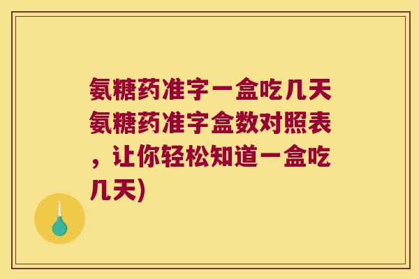 氨糖药准字一盒吃几天氨糖药准字盒数对照表,让你轻松知道一盒吃几天)