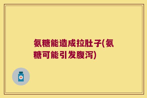 氨糖能造成拉肚子(氨糖可能引发腹泻)