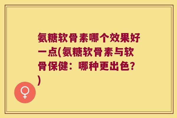 氨糖软骨素哪个效果好一点(氨糖软骨素与软骨保健:哪种更出色?) 氨糖软骨素哪个效果好一点(氨糖软骨素与软骨保健:哪种更出色?)