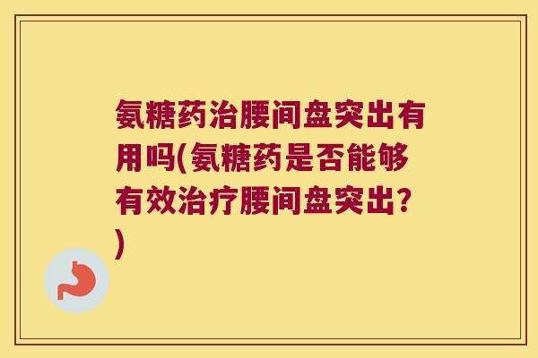 氨糖药治腰间盘突出有用吗(氨糖药是否能够有效治疗腰间盘突出？)