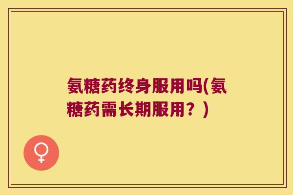 氨糖药终身服用吗(氨糖药需长期服用?)