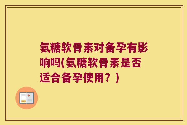 氨糖软骨素对备孕有影响吗(氨糖软骨素是否适合备孕使用?) 氨糖软骨素对备孕有影响吗(氨糖软骨素是否适合备孕使用?)
