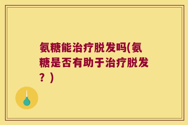 氨糖能治疗脱发吗(氨糖是否有助于治疗脱发?)
