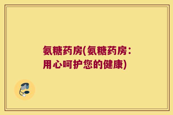 氨糖药房(氨糖药房:用心呵护您的健康)
