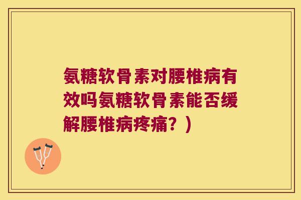 氨糖软骨素对腰椎病有效吗氨糖软骨素能否缓解腰椎病疼痛?)