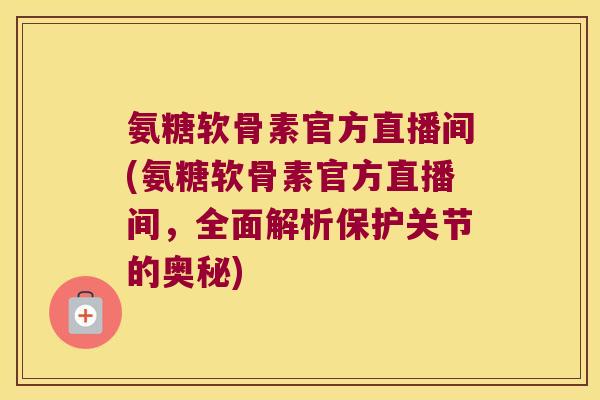 氨糖软骨素官方直播间(氨糖软骨素官方直播间,全面解析保护关节的奥秘) 氨糖软骨素官方直播间(氨糖软骨素官方直播间,全面解析保护关节的奥秘)