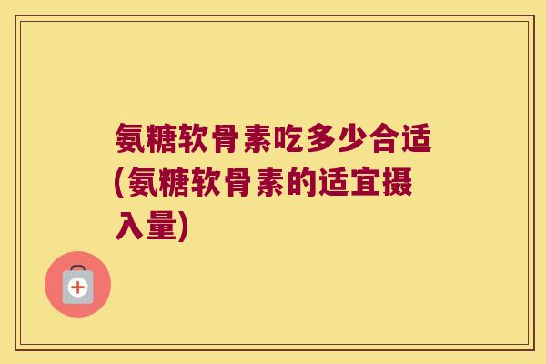 氨糖软骨素吃多少合适(氨糖软骨素的适宜摄入量)