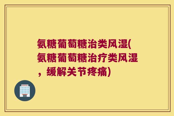 氨糖葡萄糖治类风湿(氨糖葡萄糖治疗类风湿,缓解关节疼痛)
