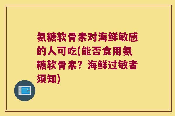 氨糖软骨素对海鲜敏感的人可吃(能否食用氨糖软骨素?海鲜过敏者须知)