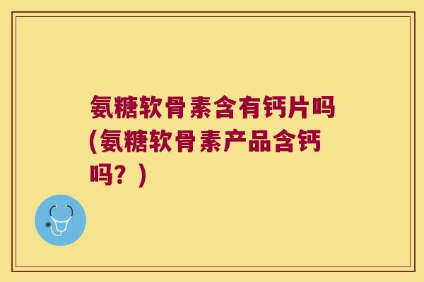 氨糖软骨素含有钙片吗(氨糖软骨素产品含钙吗?)