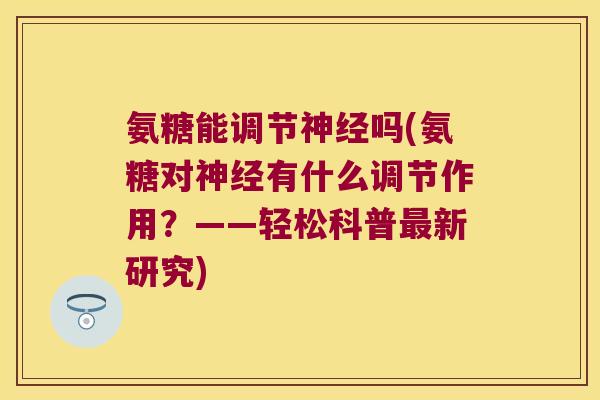 氨糖能调节神经吗(氨糖对神经有什么调节作用?——轻松科普最新研究)