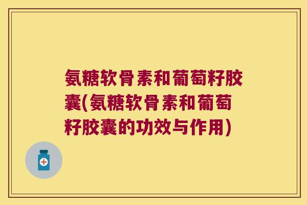 氨糖软骨素和葡萄籽胶囊(氨糖软骨素和葡萄籽胶囊的功效与作用)