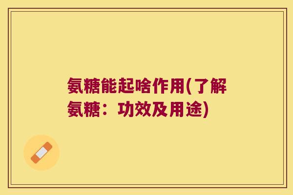 氨糖能起啥作用(了解氨糖:功效及用途)