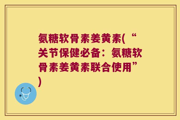 氨糖软骨素姜黄素(“关节保健必备:氨糖软骨素姜黄素联合使用”)