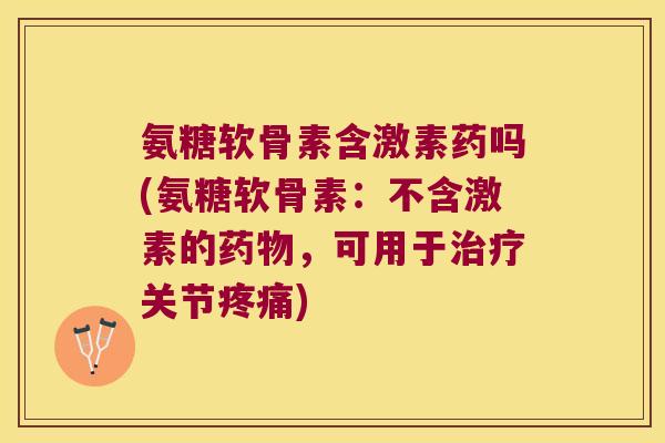 氨糖软骨素含激素药吗(氨糖软骨素:不含激素的药物,可用于治疗关节疼痛)