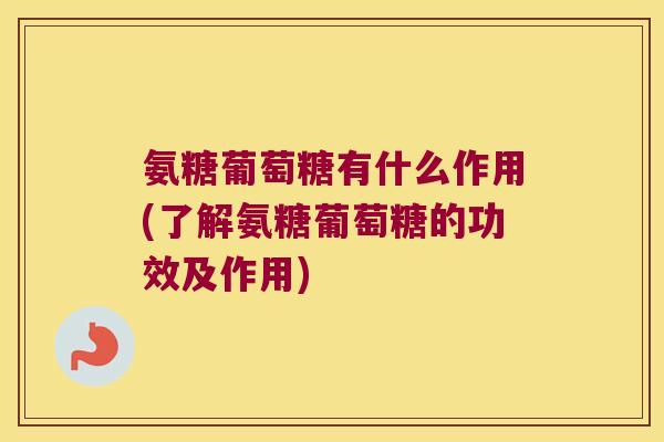 氨糖葡萄糖有什么作用(了解氨糖葡萄糖的功效及作用)