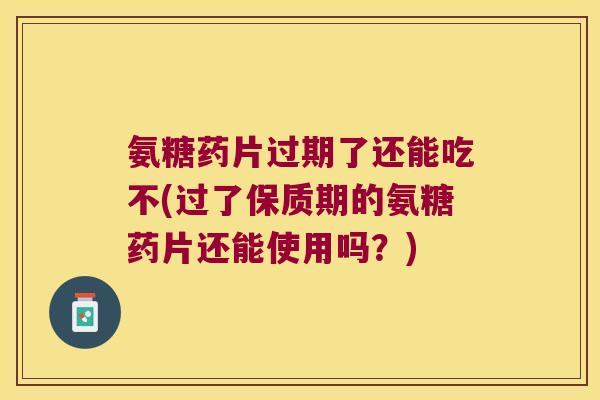 氨糖药片过期了还能吃不(过了保质期的氨糖药片还能使用吗?)