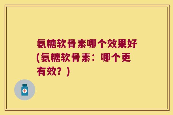 氨糖软骨素哪个效果好(氨糖软骨素:哪个更有效?)