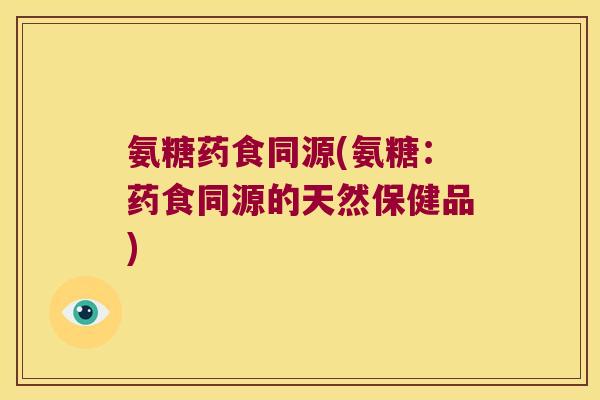 氨糖药食同源(氨糖:药食同源的天然保健品)