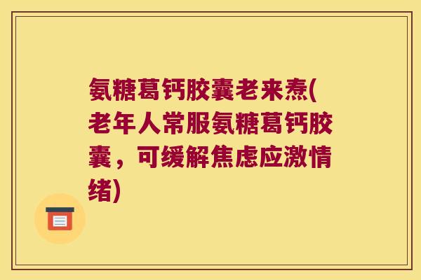 氨糖葛钙胶囊老来焘(老年人常服氨糖葛钙胶囊,可缓解应激情绪) 氨糖葛钙胶囊老来焘(老年人常服氨糖葛钙胶囊,可缓解应激情绪)