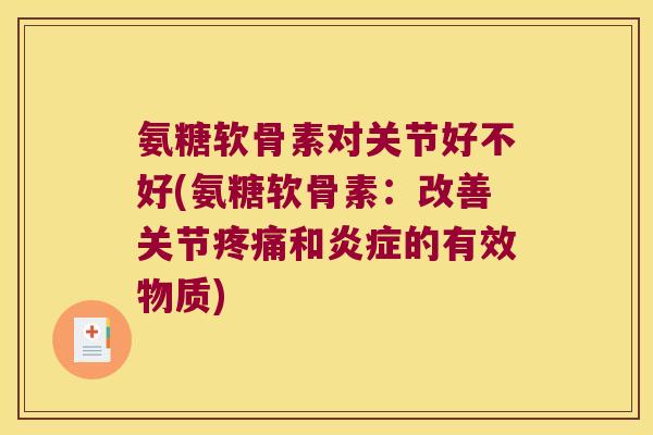 氨糖软骨素对关节好不好(氨糖软骨素:改善关节疼痛和炎症的有效物质)