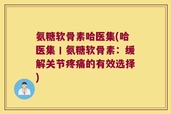 氨糖软骨素哈医集(哈医集丨氨糖软骨素:缓解关节疼痛的有效选择)