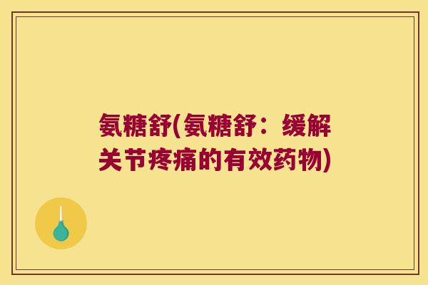 氨糖舒(氨糖舒:缓解关节疼痛的有效药物)