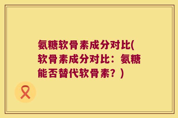 氨糖软骨素成分对比(软骨素成分对比:氨糖能否替代软骨素?)