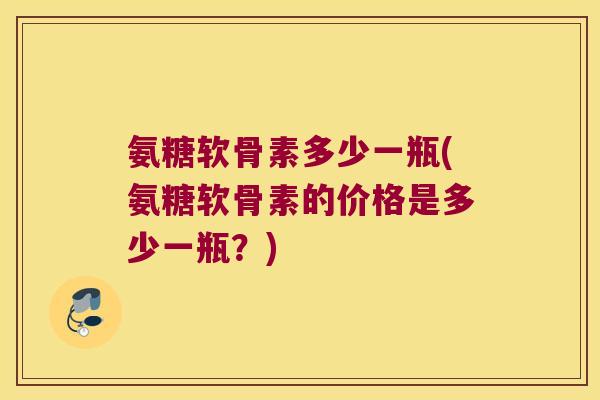 氨糖软骨素多少一瓶(氨糖软骨素的价格是多少一瓶?)