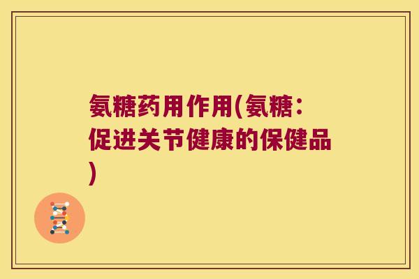 氨糖药用作用(氨糖:促进关节健康的保健品)
