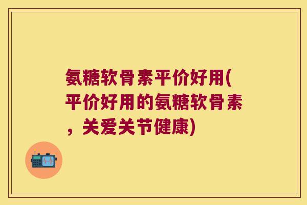 氨糖软骨素平价好用(平价好用的氨糖软骨素,关爱关节健康)