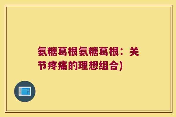 氨糖葛根氨糖葛根：关节疼痛的理想组合)