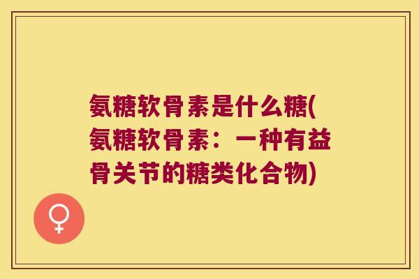 氨糖软骨素是什么糖(氨糖软骨素:一种有益骨关节的糖类化合物)