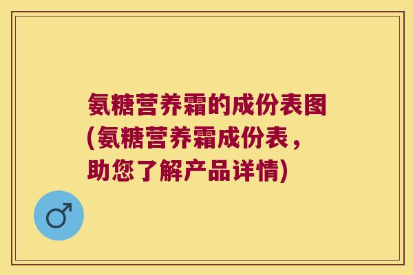 氨糖营养霜的成份表图(氨糖营养霜成份表,助您了解产品详情)