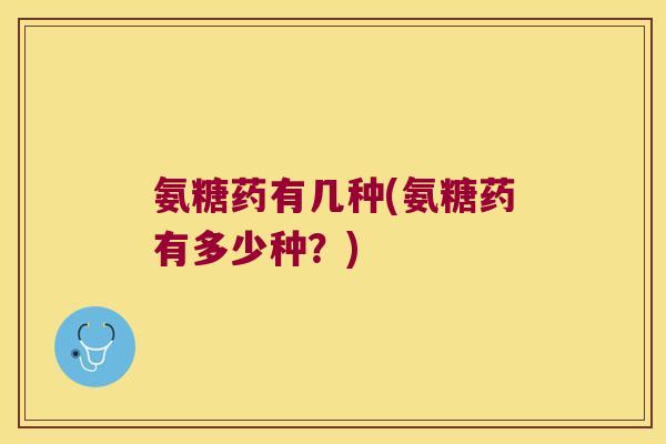 氨糖药有几种(氨糖药有多少种?)