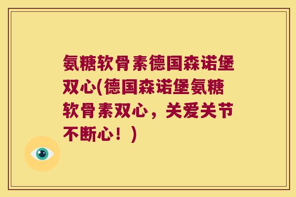 氨糖软骨素德国森诺堡双心(德国森诺堡氨糖软骨素双心,关爱关节不断心!)