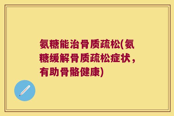 氨糖能(氨糖缓解症状,有助骨骼健康) 氨糖能(氨糖缓解症状,有助骨骼健康)