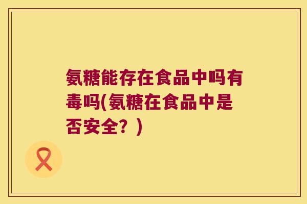 氨糖能存在食品中吗有毒吗(氨糖在食品中是否安全?)