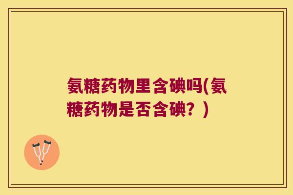 氨糖药物里含碘吗(氨糖药物是否含碘?)