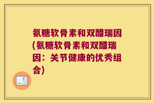 氨糖软骨素和双醋瑞因(氨糖软骨素和双醋瑞因:关节健康的优秀组合)