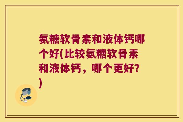 氨糖软骨素和液体钙哪个好(比较氨糖软骨素和液体钙,哪个更好?)