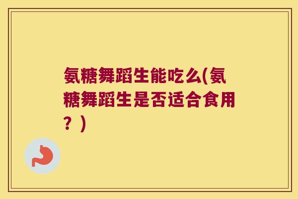 氨糖舞蹈生能吃么(氨糖舞蹈生是否适合食用?)