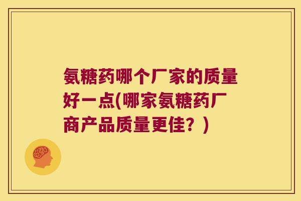 氨糖药哪个厂家的质量好一点(哪家氨糖药厂商产品质量更佳?)