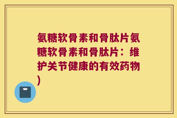 氨糖软骨素和骨肽片氨糖软骨素和骨肽片：维护关节健康的有效药物)