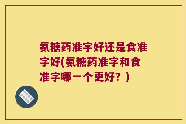 氨糖药准字好还是食准字好(氨糖药准字和食准字哪一个更好?)