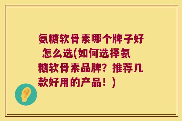 氨糖软骨素哪个牌子好 怎么选(如何选择氨糖软骨素品牌?推荐几款好用的产品!)