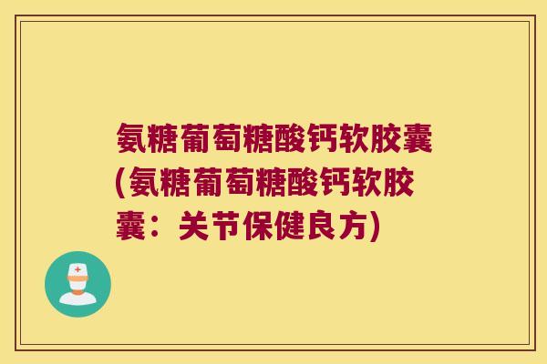 氨糖葡萄糖酸钙软胶囊(氨糖葡萄糖酸钙软胶囊:关节保健良方)
