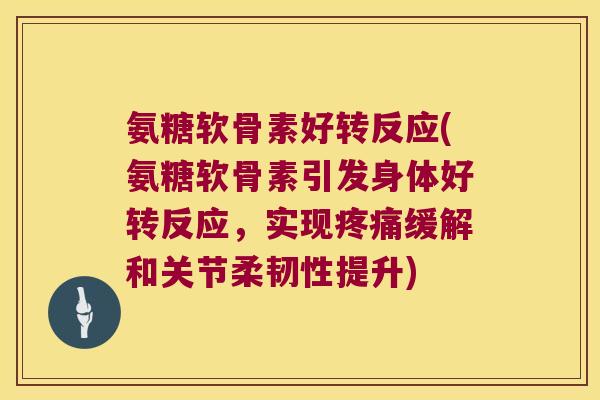 氨糖软骨素好转反应(氨糖软骨素引发身体好转反应，实现疼痛缓解和关节柔韧性提升)