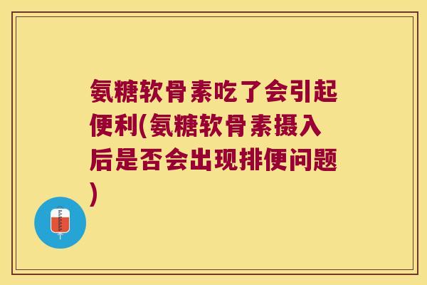 氨糖软骨素吃了会引起便利(氨糖软骨素摄入后是否会出现排便问题)